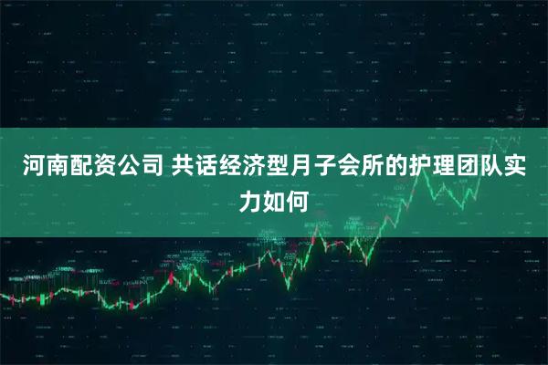 河南配资公司 共话经济型月子会所的护理团队实力如何