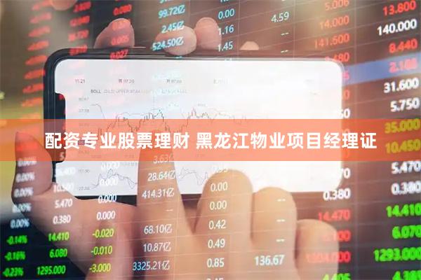 配资专业股票理财 黑龙江物业项目经理证
