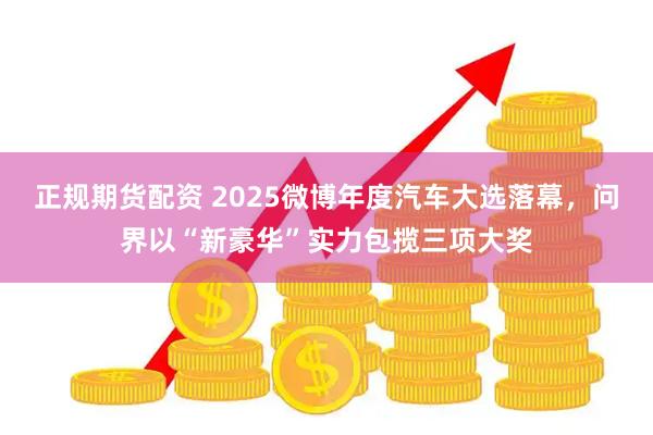 正规期货配资 2025微博年度汽车大选落幕，问界以“新豪华”实力包揽三项大奖