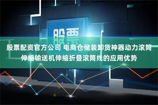 股票配资官方公司 电商仓储装卸货神器动力滚筒伸缩输送机伸缩折叠滚筒线的应用优势