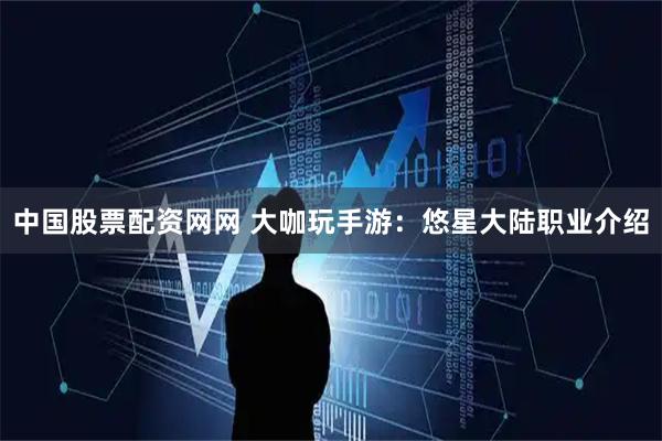 中国股票配资网网 大咖玩手游：悠星大陆职业介绍