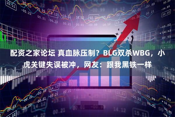 配资之家论坛 真血脉压制？BLG双杀WBG，小虎关键失误被冲，网友：跟我黑铁一样