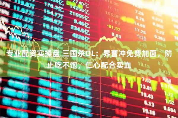 专业配资实操盘 三国杀OL：界曹冲免费加面，防止吃不饱，仁心配合卖血