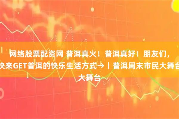 网络股票配资网 普洱真火！普洱真好！朋友们，快来GET普洱的快乐生活方式→丨普洱周末市民大舞台