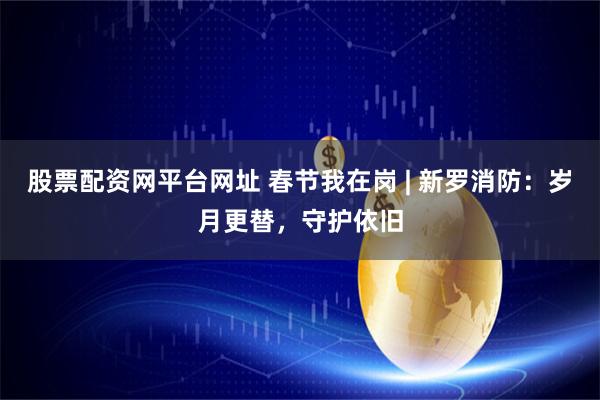 股票配资网平台网址 春节我在岗 | 新罗消防：岁月更替，守护依旧