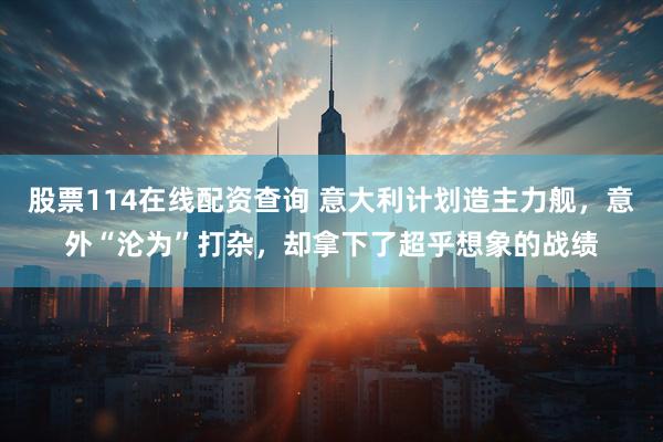 股票114在线配资查询 意大利计划造主力舰，意外“沦为”打杂，却拿下了超乎想象的战绩