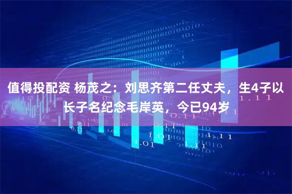 值得投配资 杨茂之：刘思齐第二任丈夫，生4子以长子名纪念毛岸英，今已94岁