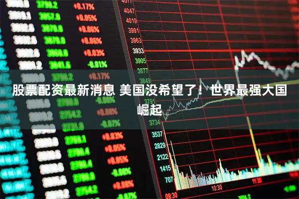 股票配资最新消息 美国没希望了！世界最强大国崛起