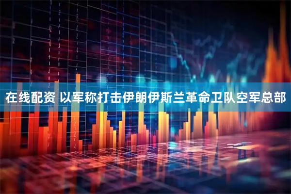 在线配资 以军称打击伊朗伊斯兰革命卫队空军总部