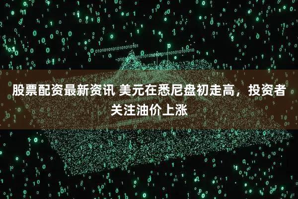 股票配资最新资讯 美元在悉尼盘初走高，投资者关注油价上涨