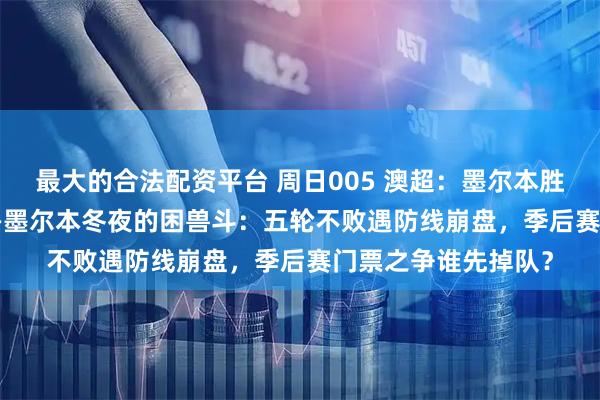 最大的合法配资平台 周日005 澳超：墨尔本胜利vs麦克阿瑟FC——墨尔本冬夜的困兽斗：五轮不败遇防线崩盘，季后赛门票之争谁先掉队？