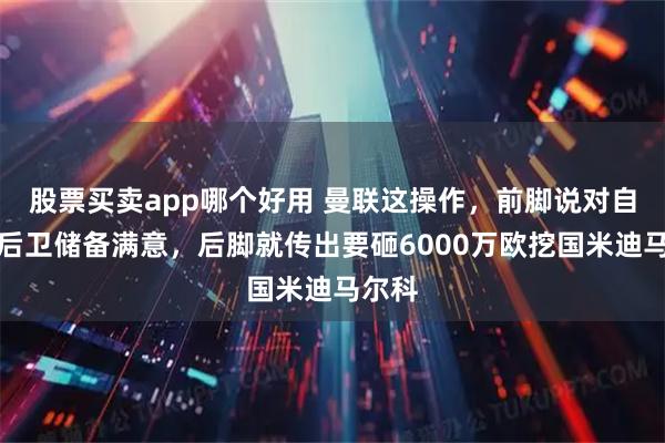 股票买卖app哪个好用 曼联这操作，前脚说对自家左后卫储备满意，后脚就传出要砸6000万欧挖国米迪马尔科
