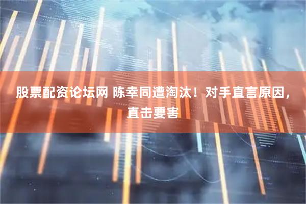 股票配资论坛网 陈幸同遭淘汰！对手直言原因，直击要害