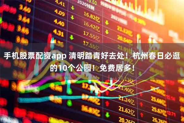 手机股票配资app 清明踏青好去处！杭州春日必逛的10个公园！免费居多！