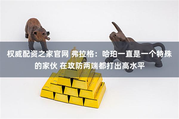 权威配资之家官网 弗拉格：哈珀一直是一个特殊的家伙 在攻防两端都打出高水平