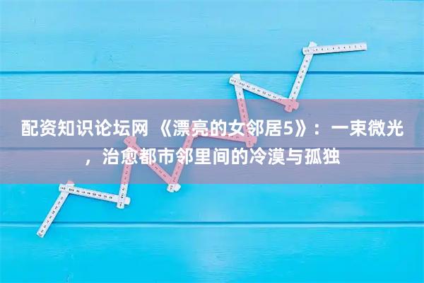 配资知识论坛网 《漂亮的女邻居5》：一束微光，治愈都市邻里间的冷漠与孤独