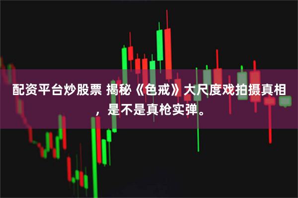 配资平台炒股票 揭秘《色戒》大尺度戏拍摄真相，是不是真枪实弹。