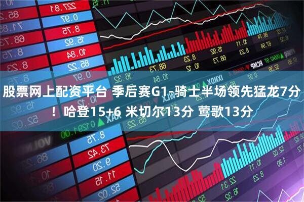 股票网上配资平台 季后赛G1-骑士半场领先猛龙7分！哈登15+6 米切尔13分 莺歌13分