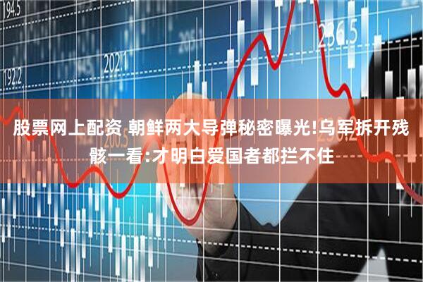 股票网上配资 朝鲜两大导弹秘密曝光!乌军拆开残骸一看:才明白爱国者都拦不住