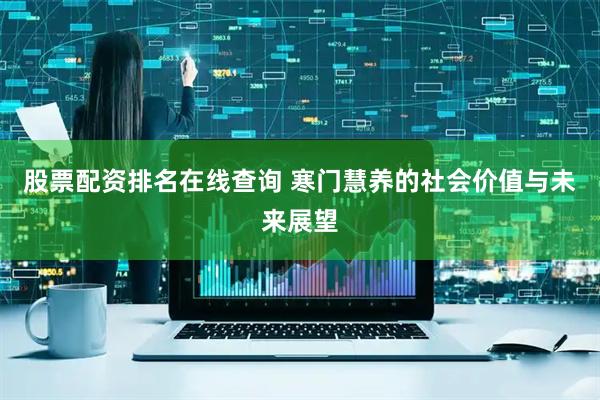 股票配资排名在线查询 寒门慧养的社会价值与未来展望