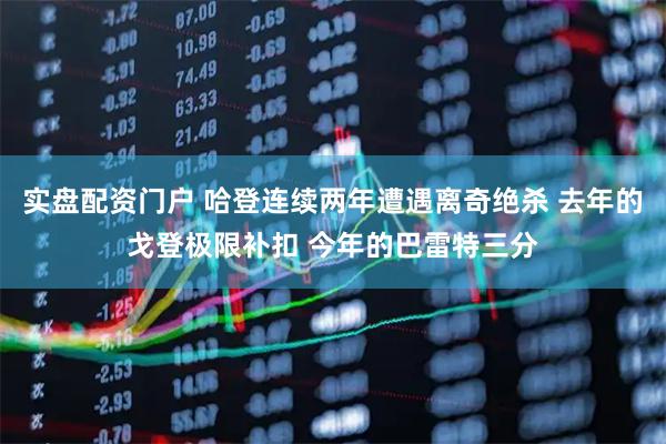 实盘配资门户 哈登连续两年遭遇离奇绝杀 去年的戈登极限补扣 今年的巴雷特三分