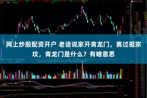 网上炒股配资开户 老话说家开青龙门，赛过祖宗坟，青龙门是什么？有啥意思