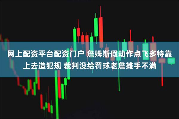 网上配资平台配资门户 詹姆斯假动作点飞多特靠上去造犯规 裁判没给罚球老詹摊手不满