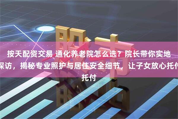 按天配资交易 通化养老院怎么选？院长带你实地探访，揭秘专业照护与居住安全细节，让子女放心托付