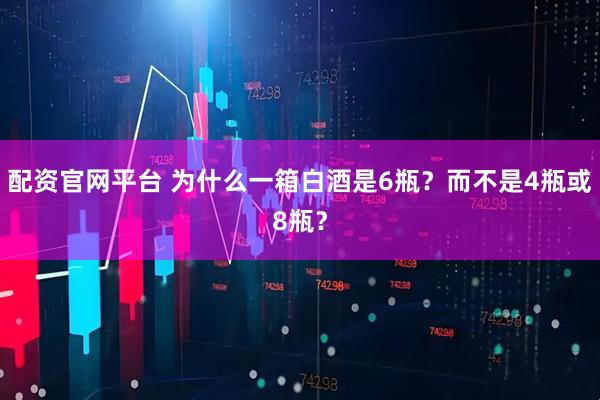 配资官网平台 为什么一箱白酒是6瓶？而不是4瓶或8瓶？