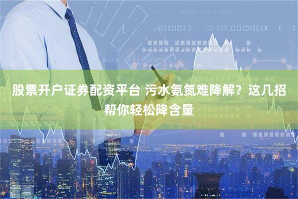 股票开户证券配资平台 污水氨氮难降解？这几招帮你轻松降含量