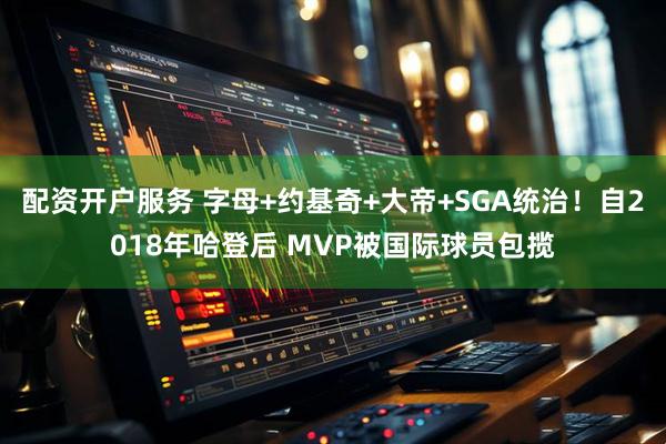 配资开户服务 字母+约基奇+大帝+SGA统治！自2018年哈登后 MVP被国际球员包揽