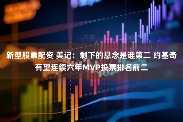 新型股票配资 美记：剩下的悬念是谁第二 约基奇有望连续六年MVP投票排名前二