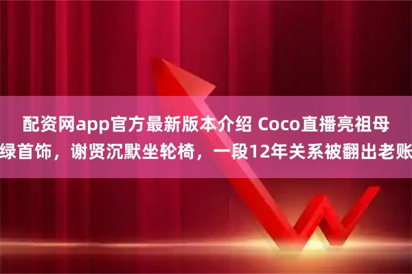 配资网app官方最新版本介绍 Coco直播亮祖母绿首饰，谢贤沉默坐轮椅，一段12年关系被翻出老账