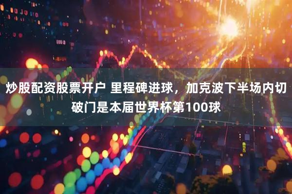 炒股配资股票开户 里程碑进球，加克波下半场内切破门是本届世界杯第100球