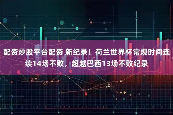 配资炒股平台配资 新纪录！荷兰世界杯常规时间连续14场不败，超越巴西13场不败纪录