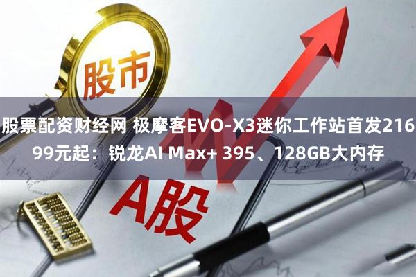 股票配资财经网 极摩客EVO-X3迷你工作站首发21699元起：锐龙AI Max+ 395、128GB大内存