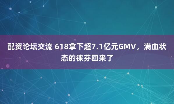 配资论坛交流 618拿下超7.1亿元GMV，满血状态的徕芬回来了