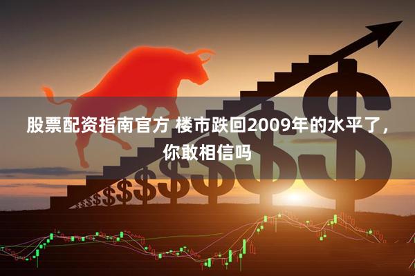 股票配资指南官方 楼市跌回2009年的水平了，你敢相信吗