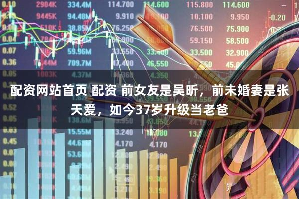 配资网站首页 配资 前女友是吴昕，前未婚妻是张天爱，如今37岁升级当老爸