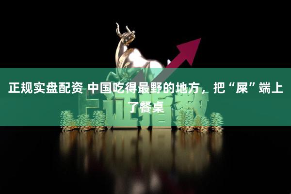 正规实盘配资 中国吃得最野的地方，把“屎”端上了餐桌
