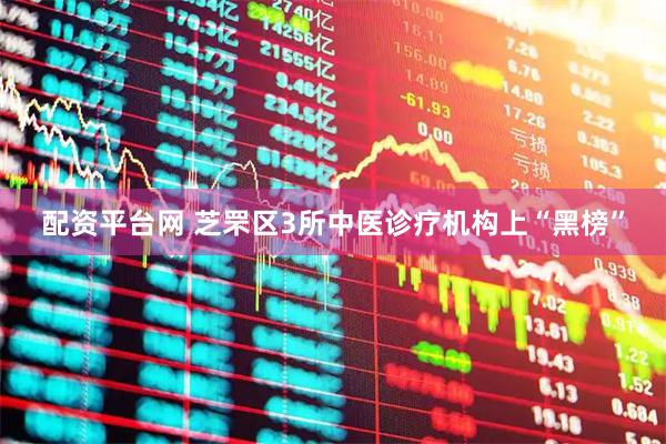 配资平台网 芝罘区3所中医诊疗机构上“黑榜”