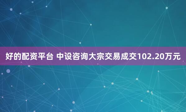 好的配资平台 中设咨询大宗交易成交102.20万元