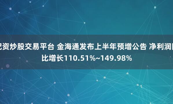 配资炒股交易平台 金海通发布上半年预增公告 净利润同比增长110.51%~149.98%