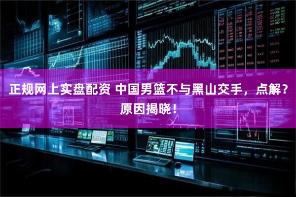 正规网上实盘配资 中国男篮不与黑山交手，点解？原因揭晓！