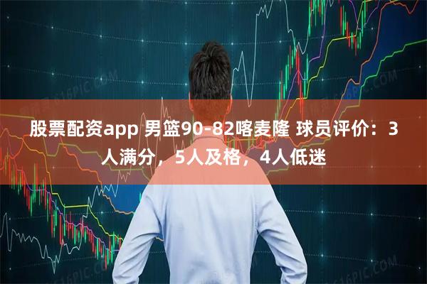 股票配资app 男篮90-82喀麦隆 球员评价：3人满分，5人及格，4人低迷