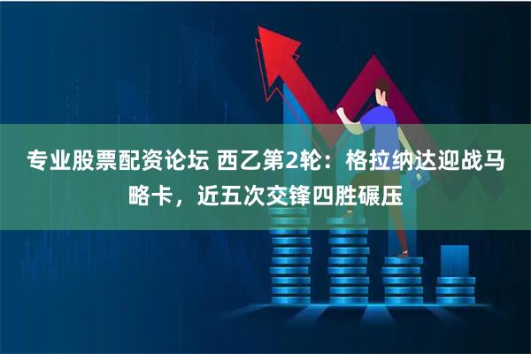 专业股票配资论坛 西乙第2轮：格拉纳达迎战马略卡，近五次交锋四胜碾压