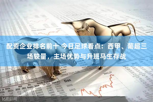 配资企业排名前十 今日足球看点：西甲、葡超三场较量，主场优势与升班马生存战