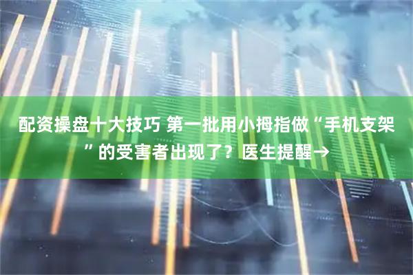 配资操盘十大技巧 第一批用小拇指做“手机支架”的受害者出现了？医生提醒→