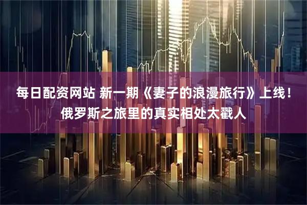 每日配资网站 新一期《妻子的浪漫旅行》上线！俄罗斯之旅里的真实相处太戳人